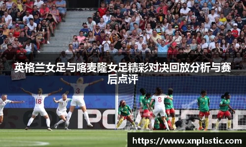 英格兰女足与喀麦隆女足精彩对决回放分析与赛后点评